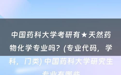 中国药科大学考研有★天然药物化学专业吗？(专业代码，学科，门类) 中国药科大学研究生专业有哪些