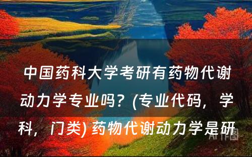 中国药科大学考研有药物代谢动力学专业吗？(专业代码，学科，门类) 药物代谢动力学是研