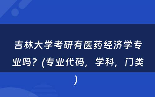 吉林大学考研有医药经济学专业吗？(专业代码，学科，门类) 