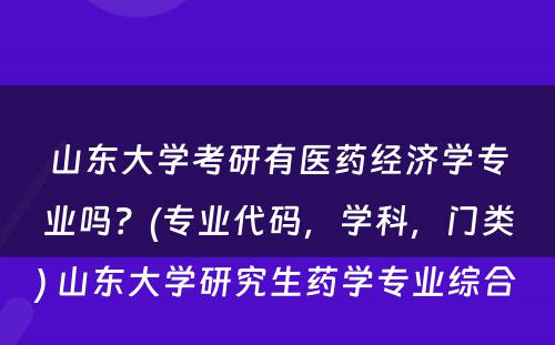 山东大学考研有医药经济学专业吗？(专业代码，学科，门类) 山东大学研究生药学专业综合