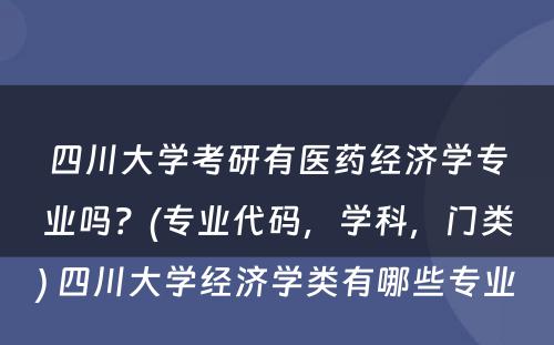 四川大学考研有医药经济学专业吗？(专业代码，学科，门类) 四川大学经济学类有哪些专业