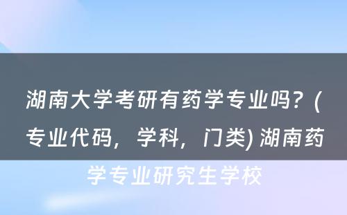 湖南大学考研有药学专业吗？(专业代码，学科，门类) 湖南药学专业研究生学校