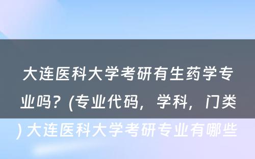 大连医科大学考研有生药学专业吗？(专业代码，学科，门类) 大连医科大学考研专业有哪些