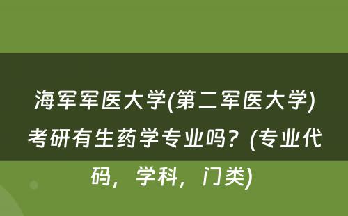 海军军医大学(第二军医大学)考研有生药学专业吗？(专业代码，学科，门类) 