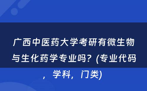 广西中医药大学考研有微生物与生化药学专业吗？(专业代码，学科，门类) 