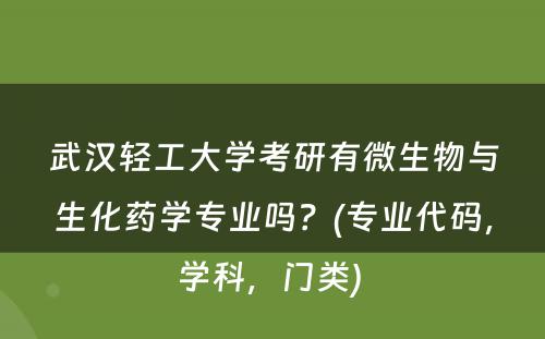 武汉轻工大学考研有微生物与生化药学专业吗？(专业代码，学科，门类) 