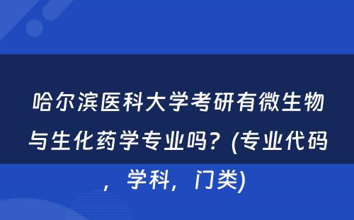 哈尔滨医科大学考研有微生物与生化药学专业吗？(专业代码，学科，门类) 