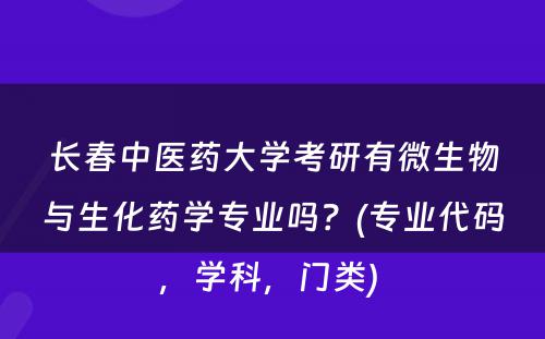 长春中医药大学考研有微生物与生化药学专业吗？(专业代码，学科，门类) 