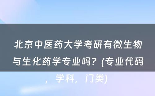 北京中医药大学考研有微生物与生化药学专业吗？(专业代码，学科，门类) 