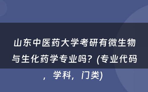 山东中医药大学考研有微生物与生化药学专业吗？(专业代码，学科，门类) 