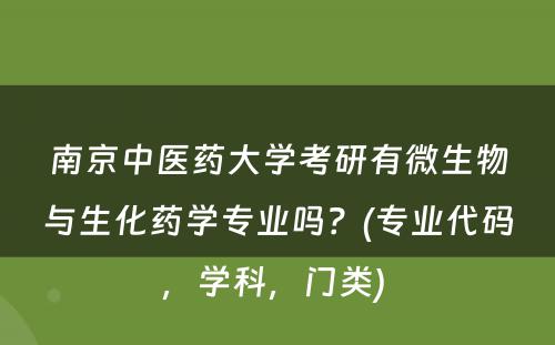 南京中医药大学考研有微生物与生化药学专业吗？(专业代码，学科，门类) 