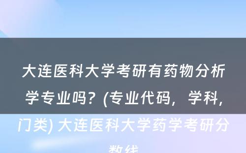 大连医科大学考研有药物分析学专业吗？(专业代码，学科，门类) 大连医科大学药学考研分数线