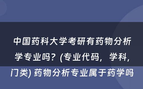 中国药科大学考研有药物分析学专业吗？(专业代码，学科，门类) 药物分析专业属于药学吗