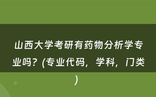 山西大学考研有药物分析学专业吗？(专业代码，学科，门类) 