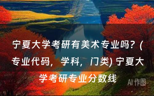 宁夏大学考研有美术专业吗？(专业代码，学科，门类) 宁夏大学考研专业分数线