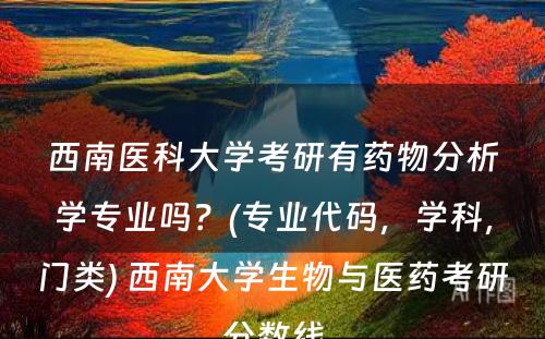 西南医科大学考研有药物分析学专业吗？(专业代码，学科，门类) 西南大学生物与医药考研分数线