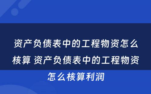 资产负债表中的工程物资怎么核算 资产负债表中的工程物资怎么核算利润
