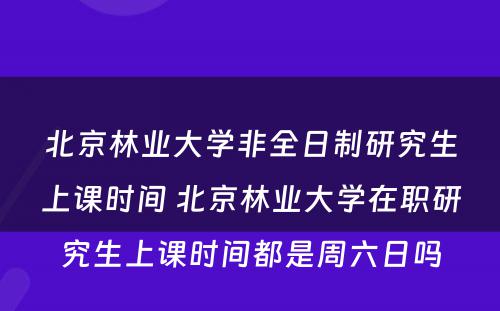 北京林业大学非全日制研究生上课时间 北京林业大学在职研究生上课时间都是周六日吗