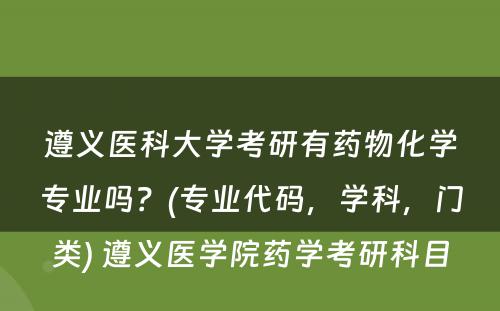 遵义医科大学考研有药物化学专业吗？(专业代码，学科，门类) 遵义医学院药学考研科目