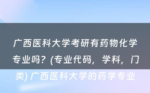 广西医科大学考研有药物化学专业吗？(专业代码，学科，门类) 广西医科大学的药学专业