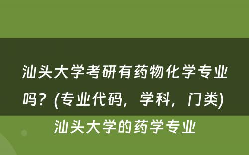 汕头大学考研有药物化学专业吗？(专业代码，学科，门类) 汕头大学的药学专业