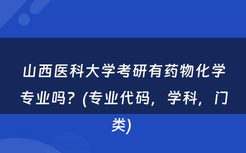 山西医科大学考研有药物化学专业吗？(专业代码，学科，门类) 