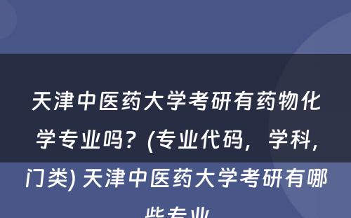 天津中医药大学考研有药物化学专业吗？(专业代码，学科，门类) 天津中医药大学考研有哪些专业