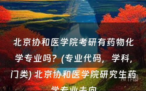 北京协和医学院考研有药物化学专业吗？(专业代码，学科，门类) 北京协和医学院研究生药学专业去向