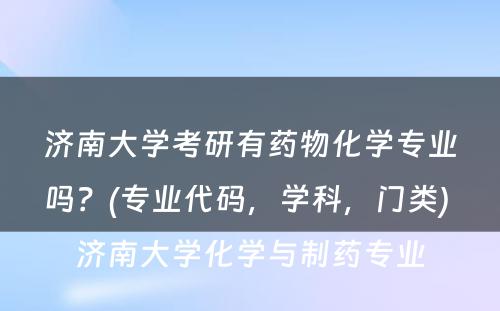 济南大学考研有药物化学专业吗？(专业代码，学科，门类) 济南大学化学与制药专业