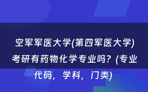 空军军医大学(第四军医大学)考研有药物化学专业吗？(专业代码，学科，门类) 