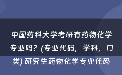 中国药科大学考研有药物化学专业吗？(专业代码，学科，门类) 研究生药物化学专业代码