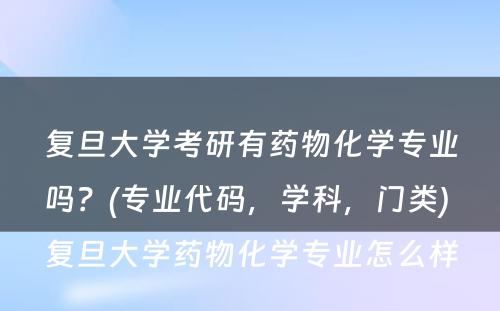 复旦大学考研有药物化学专业吗？(专业代码，学科，门类) 复旦大学药物化学专业怎么样