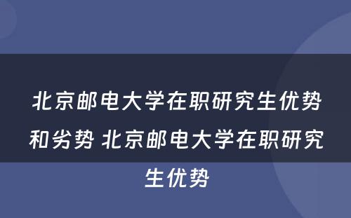 北京邮电大学在职研究生优势和劣势 北京邮电大学在职研究生优势