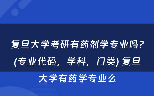 复旦大学考研有药剂学专业吗？(专业代码，学科，门类) 复旦大学有药学专业么