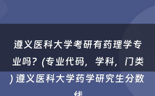 遵义医科大学考研有药理学专业吗？(专业代码，学科，门类) 遵义医科大学药学研究生分数线