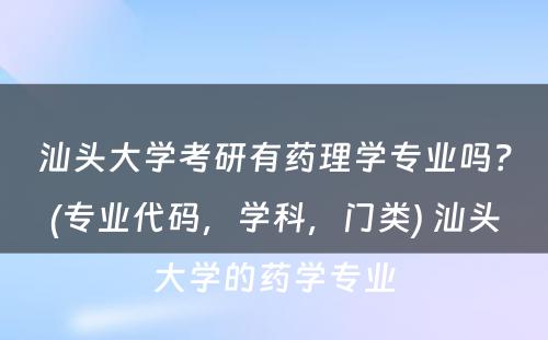 汕头大学考研有药理学专业吗？(专业代码，学科，门类) 汕头大学的药学专业