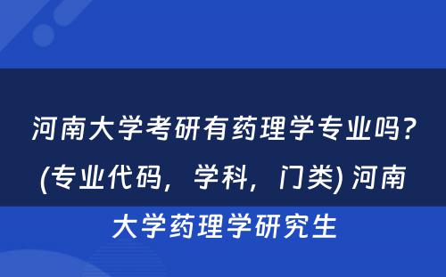 河南大学考研有药理学专业吗？(专业代码，学科，门类) 河南大学药理学研究生