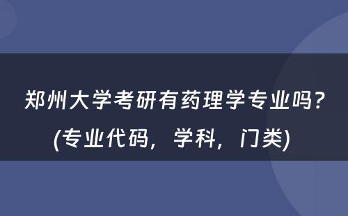 郑州大学考研有药理学专业吗？(专业代码，学科，门类) 