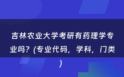 吉林农业大学考研有药理学专业吗？(专业代码，学科，门类) 