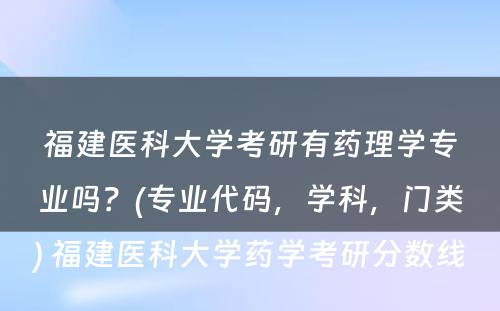 福建医科大学考研有药理学专业吗？(专业代码，学科，门类) 福建医科大学药学考研分数线