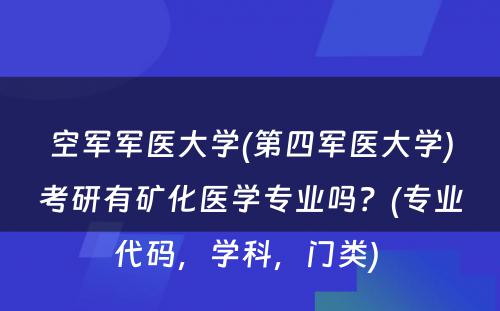 空军军医大学(第四军医大学)考研有矿化医学专业吗？(专业代码，学科，门类) 