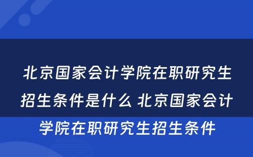 北京国家会计学院在职研究生招生条件是什么 北京国家会计学院在职研究生招生条件