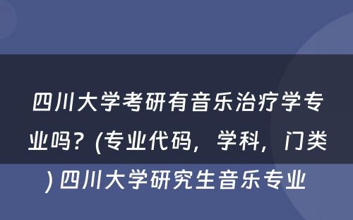 四川大学考研有音乐治疗学专业吗？(专业代码，学科，门类) 四川大学研究生音乐专业