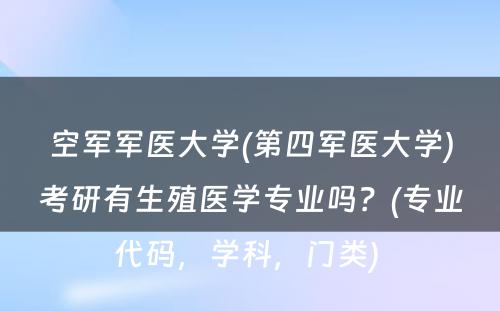 空军军医大学(第四军医大学)考研有生殖医学专业吗？(专业代码，学科，门类) 