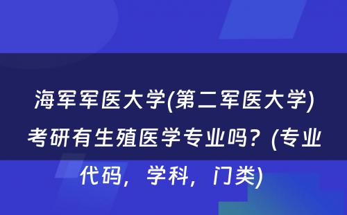 海军军医大学(第二军医大学)考研有生殖医学专业吗？(专业代码，学科，门类) 