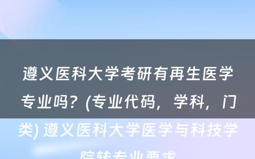 遵义医科大学考研有再生医学专业吗？(专业代码，学科，门类) 遵义医科大学医学与科技学院转专业要求