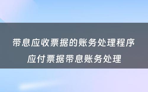 带息应收票据的账务处理程序 应付票据带息账务处理