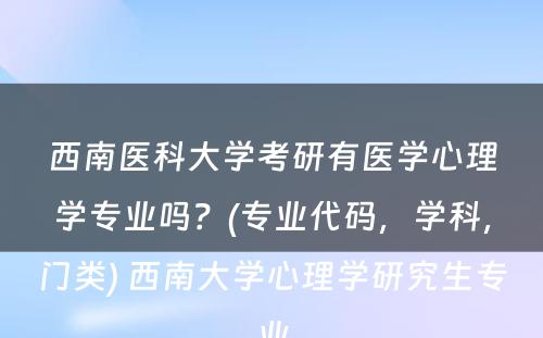 西南医科大学考研有医学心理学专业吗？(专业代码，学科，门类) 西南大学心理学研究生专业