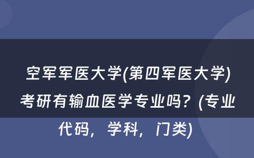 空军军医大学(第四军医大学)考研有输血医学专业吗？(专业代码，学科，门类) 