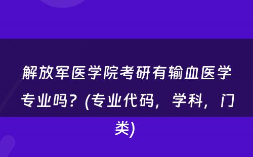 解放军医学院考研有输血医学专业吗？(专业代码，学科，门类) 